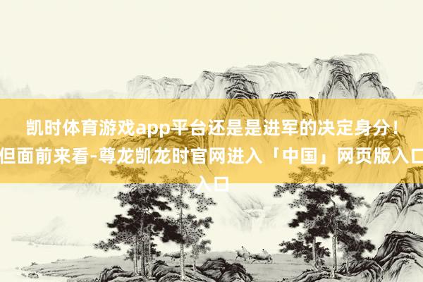 凯时体育游戏app平台还是是进军的决定身分！但面前来看-尊龙凯龙时官网进入「中国」网页版入口